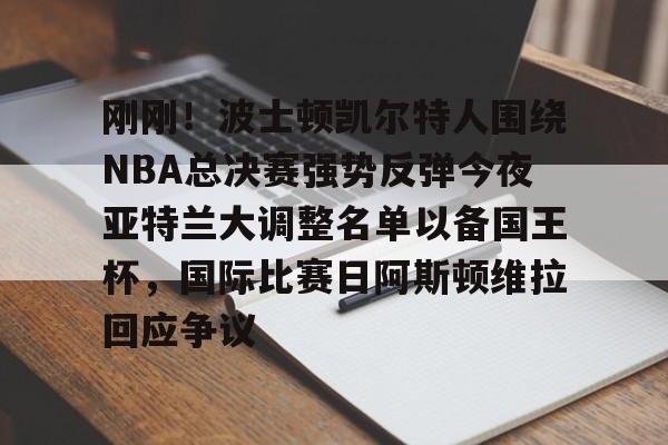 爱游戏官网网页版入口-刚刚！波士顿凯尔特人围绕NBA总决赛强势反弹今夜亚特兰大调整名单以备国王杯，国际比赛日阿斯顿维拉回应争议的简单介绍